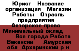 Юрист › Название организации ­ Магазин Работы › Отрасль предприятия ­ Авторское право › Минимальный оклад ­ 30 000 - Все города Работа » Вакансии   . Амурская обл.,Архаринский р-н